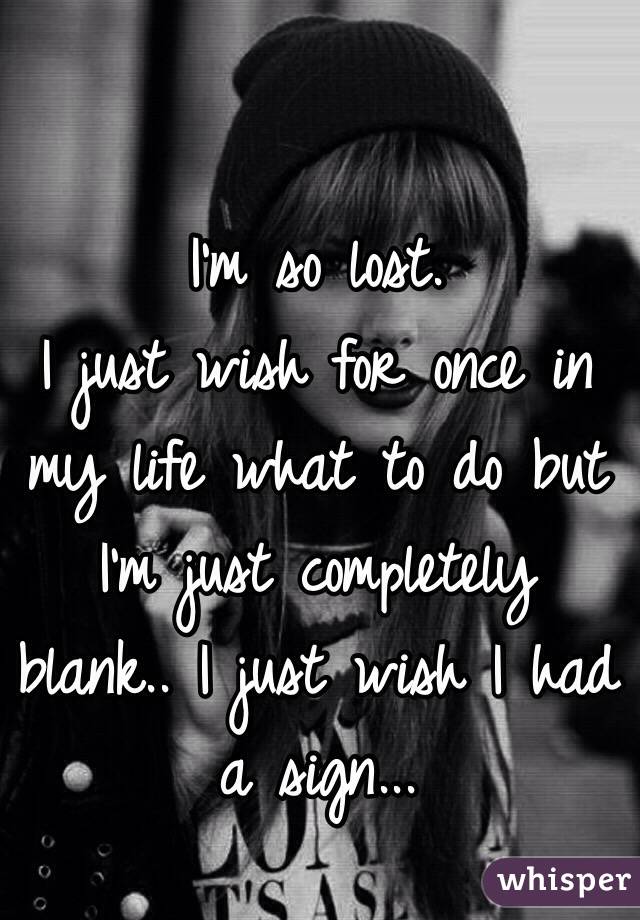 I'm so lost. 
I just wish for once in my life what to do but I'm just completely blank.. I just wish I had a sign...