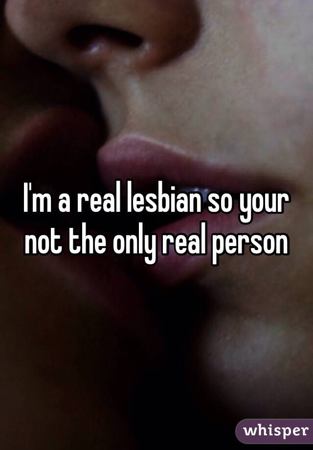 I'm a real lesbian so your not the only real person 