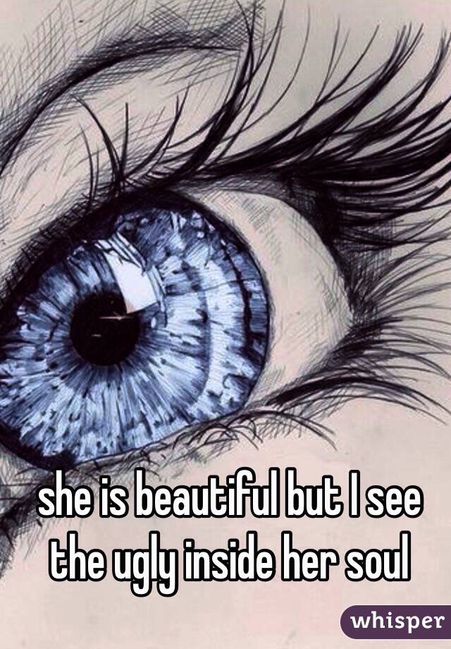 she is beautiful but I see the ugly inside her soul