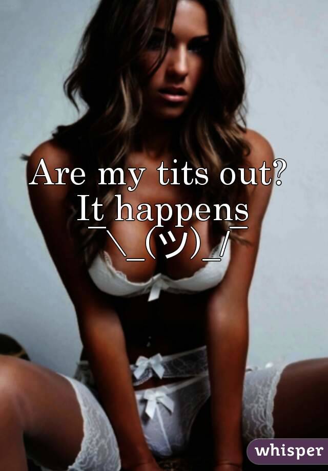 Are my tits out? 
It happens ¯\_(ツ)_/¯