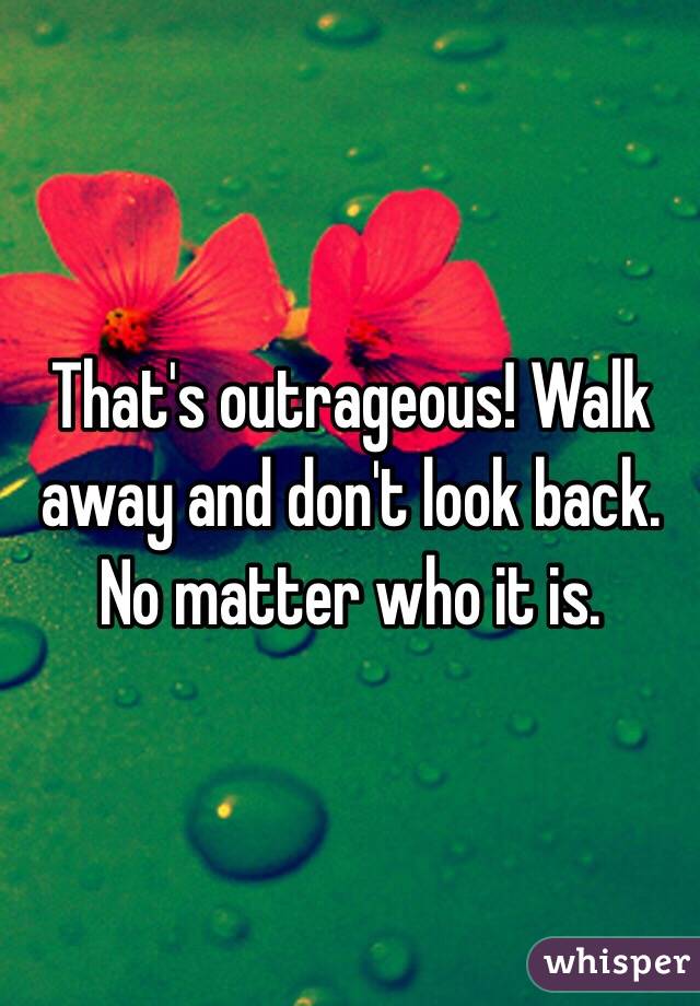 That's outrageous! Walk away and don't look back. No matter who it is.