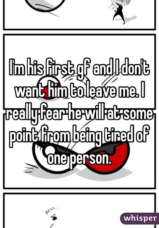 I'm his first gf and I don't want him to leave me. I really fear he will at some point from being tired of one person. 