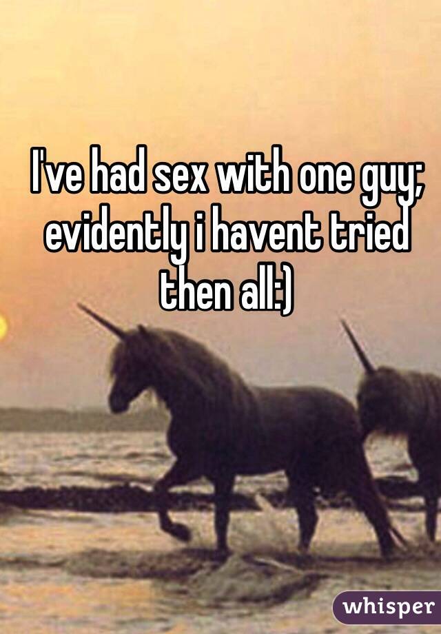 I've had sex with one guy; evidently i havent tried then all:) 