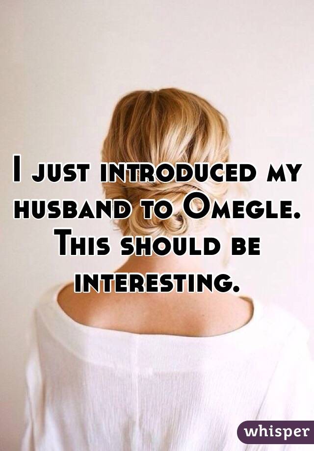 I just introduced my husband to Omegle.
This should be interesting.