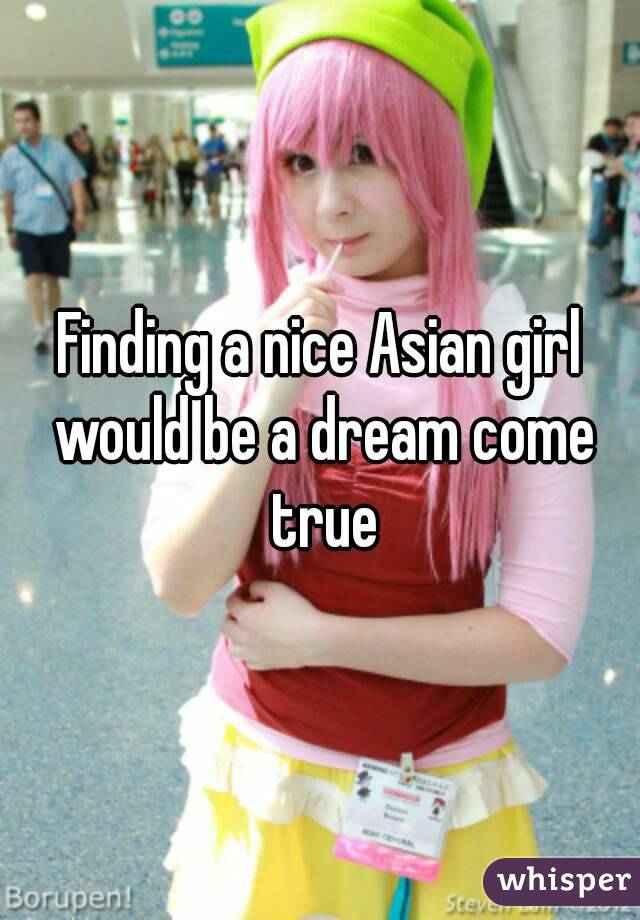 Finding a nice Asian girl would be a dream come true