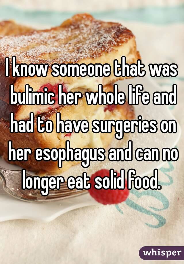 I know someone that was bulimic her whole life and had to have surgeries on her esophagus and can no longer eat solid food. 