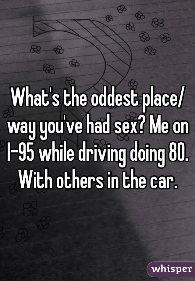 What's the oddest place/way you've had sex? Me on I-95 while driving doing 80. With others in the car. 