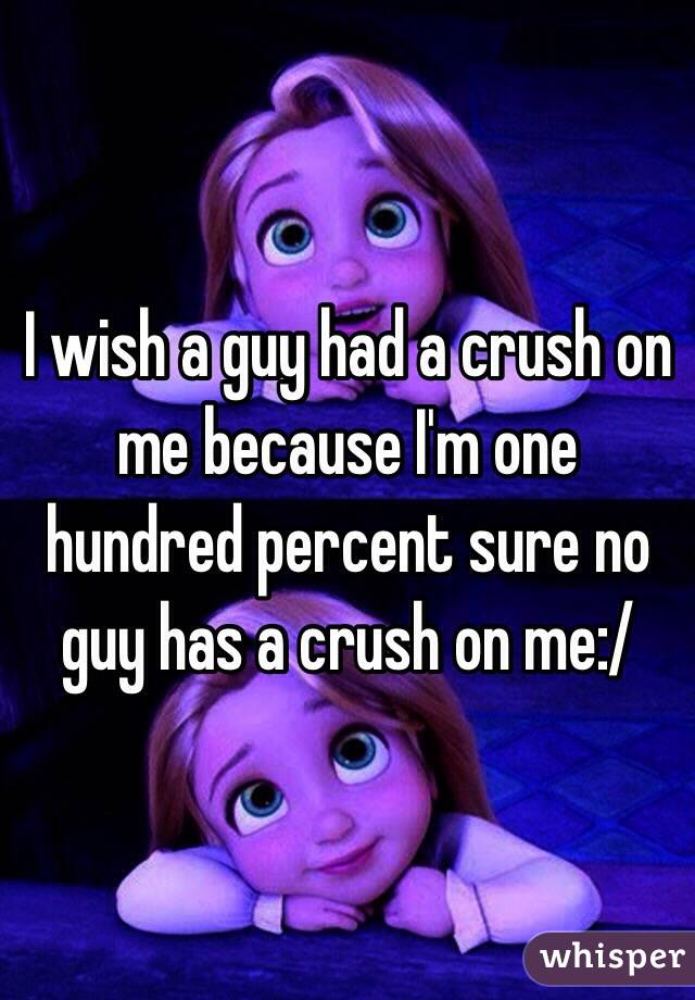 I wish a guy had a crush on me because I'm one hundred percent sure no guy has a crush on me:/