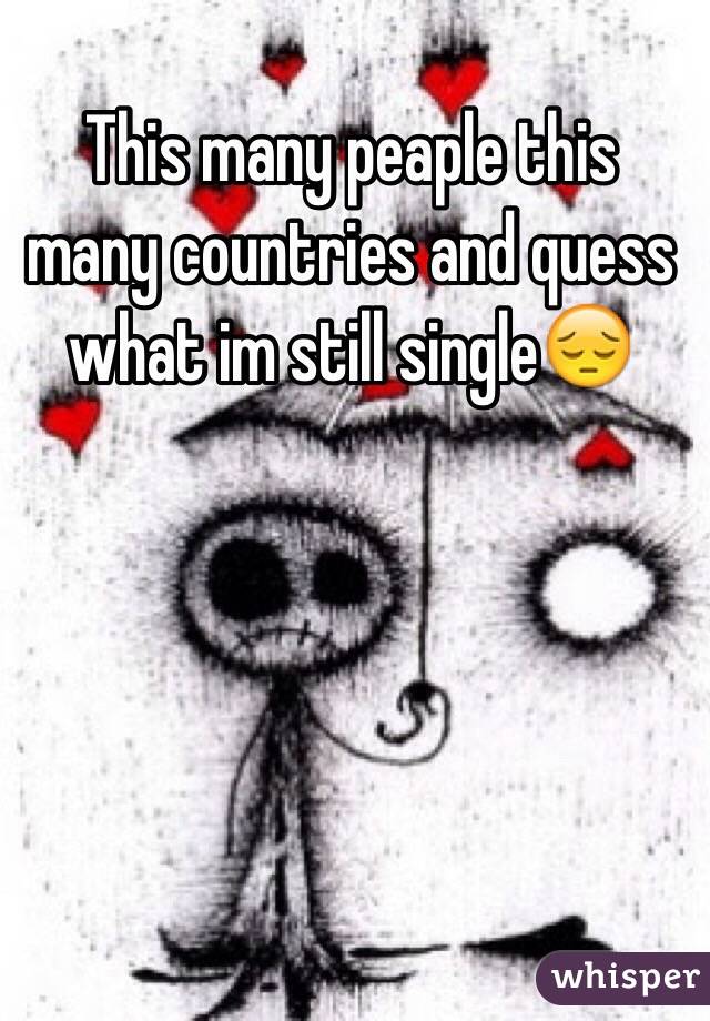 This many peaple this many countries and quess what im still single😔