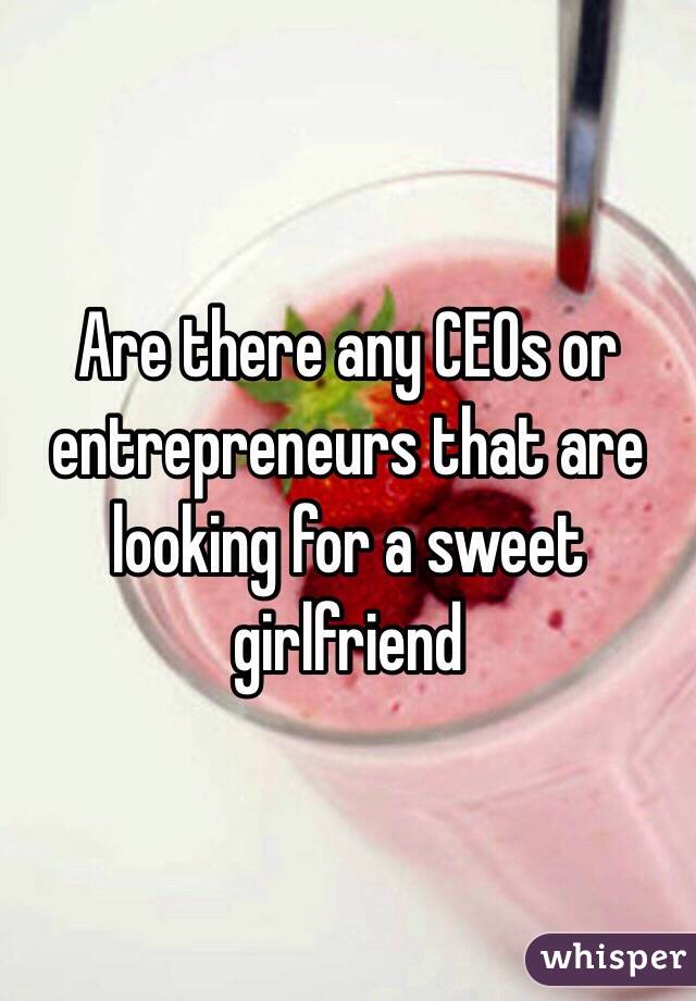 Are there any CEOs or entrepreneurs that are looking for a sweet girlfriend 