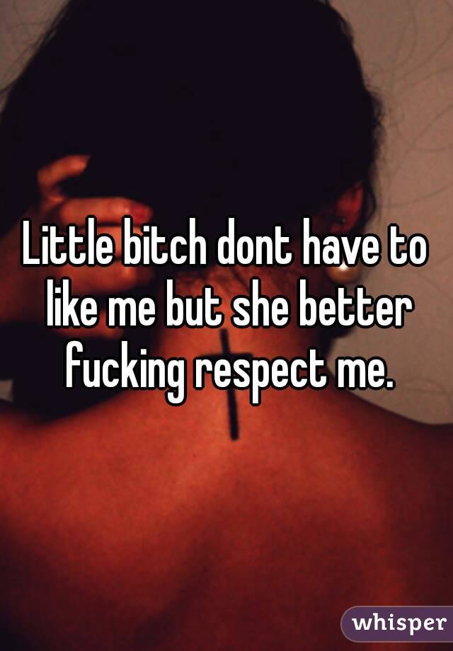 Little bitch dont have to like me but she better fucking respect me.