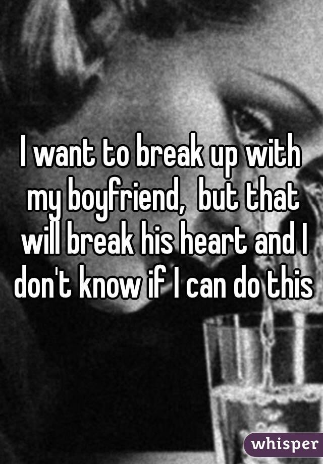 I want to break up with my boyfriend,  but that will break his heart and I don't know if I can do this