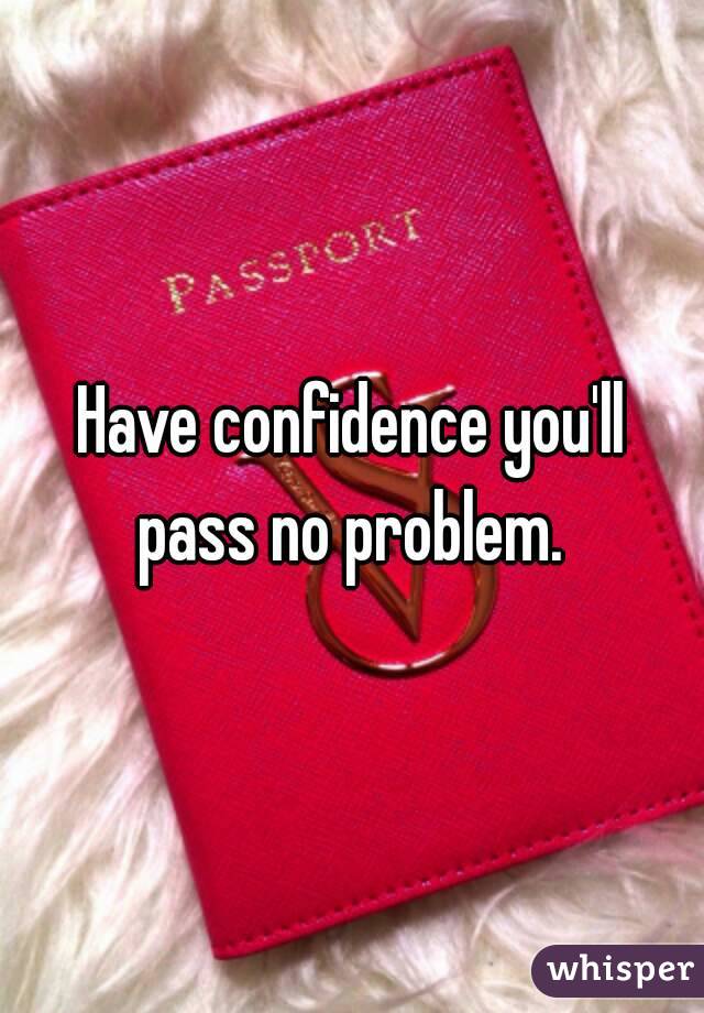 Have confidence you'll pass no problem. 