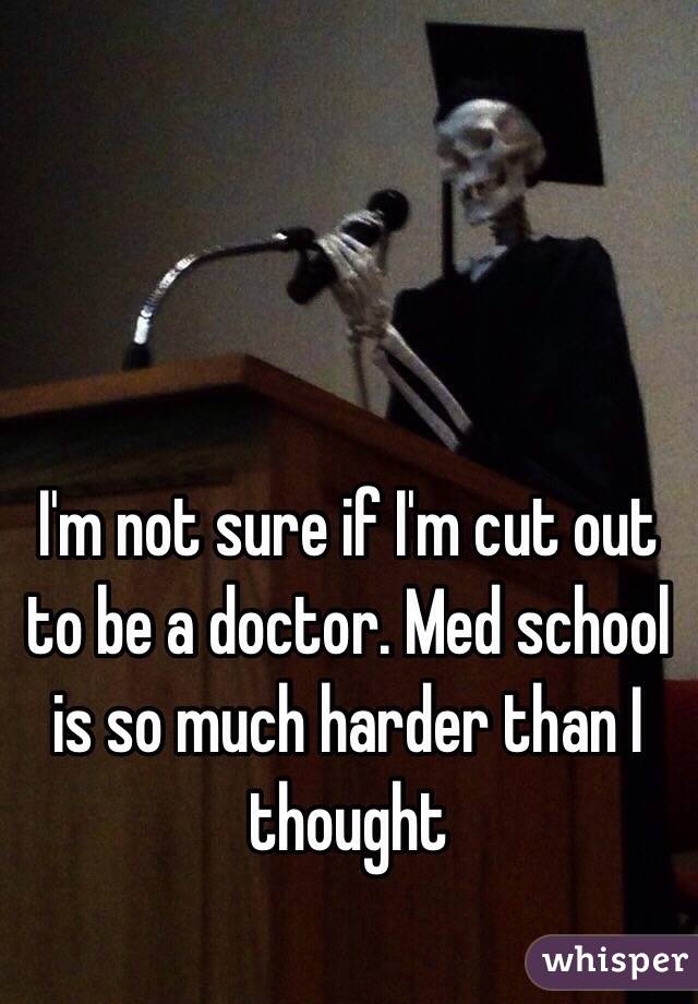 I'm not sure if I'm cut out to be a doctor. Med school is so much harder than I thought 