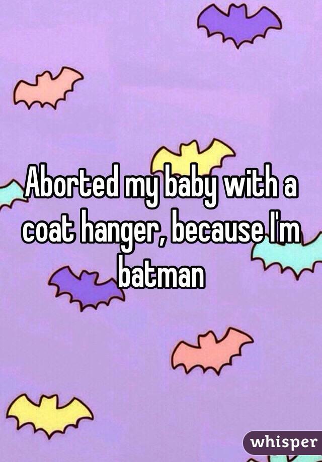 Aborted my baby with a coat hanger, because I'm batman