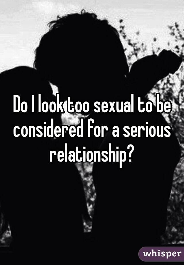 Do I look too sexual to be considered for a serious relationship?