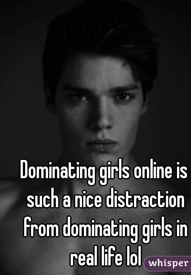 Dominating girls online is such a nice distraction from dominating girls in real life lol