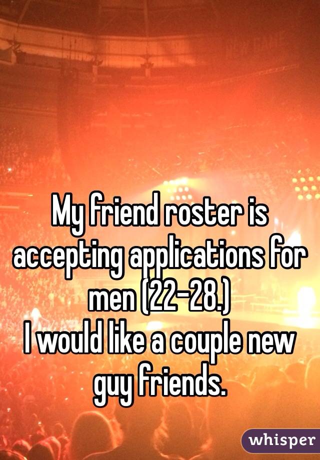 My friend roster is accepting applications for men (22-28.)
I would like a couple new 
guy friends.