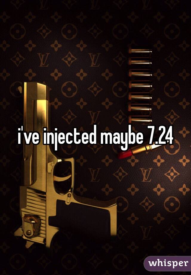 i've injected maybe 7.24 