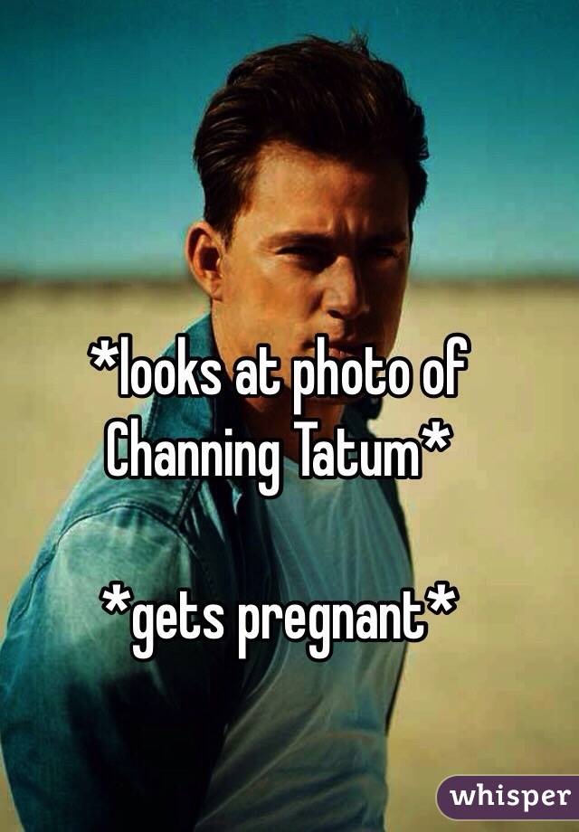 *looks at photo of Channing Tatum*

*gets pregnant*