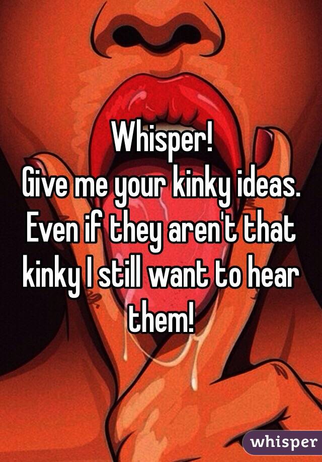 Whisper!
Give me your kinky ideas. Even if they aren't that kinky I still want to hear them!