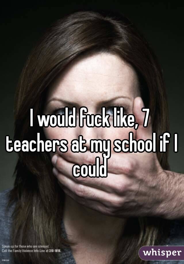 I would fuck like, 7 teachers at my school if I could 