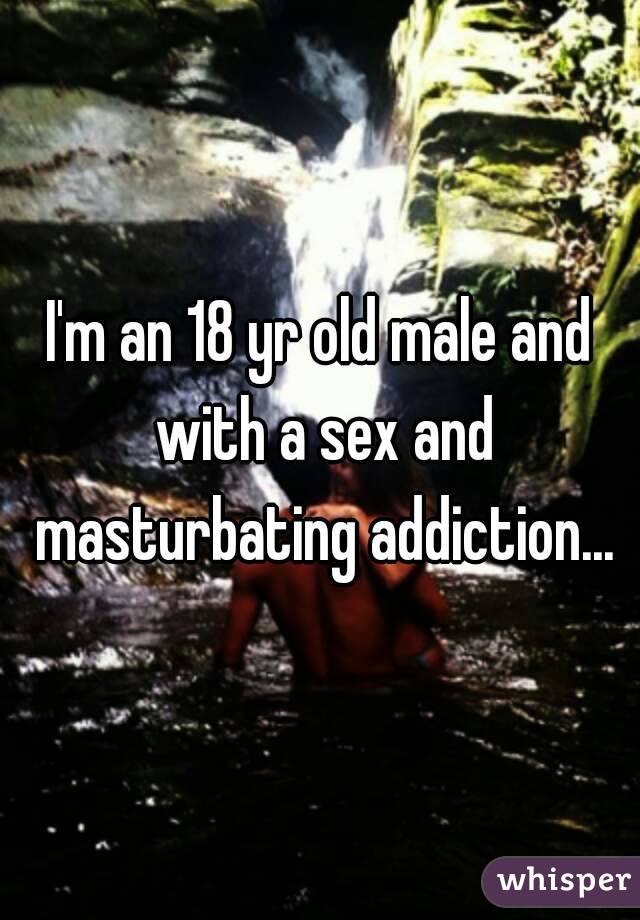 I'm an 18 yr old male and with a sex and masturbating addiction...