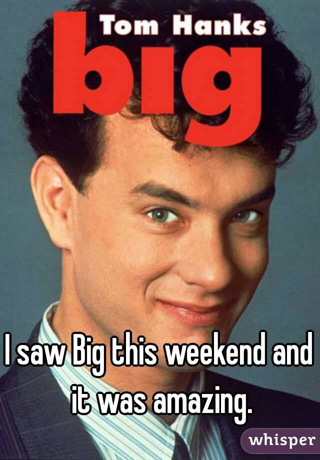 I saw Big this weekend and it was amazing.