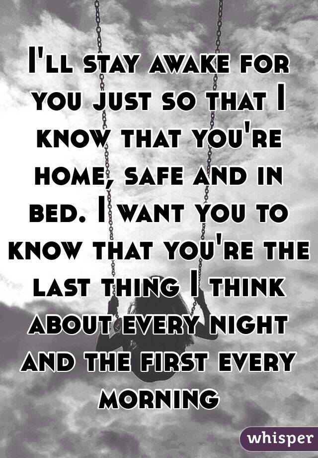 I'll stay awake for you just so that I know that you're home, safe and in bed. I want you to know that you're the last thing I think about every night and the first every morning