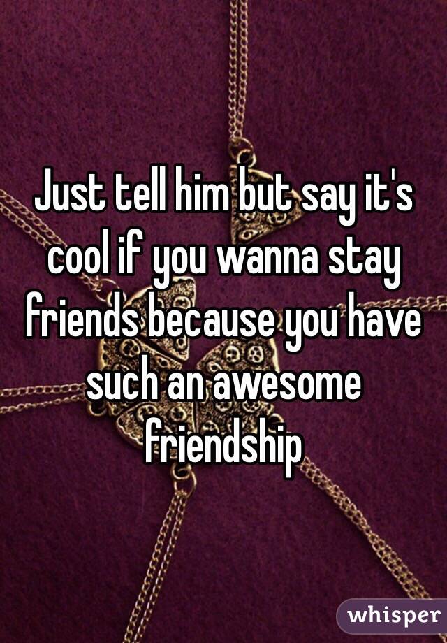 Just tell him but say it's cool if you wanna stay friends because you have such an awesome friendship 