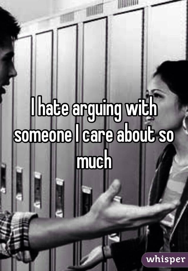 I hate arguing with someone I care about so much 