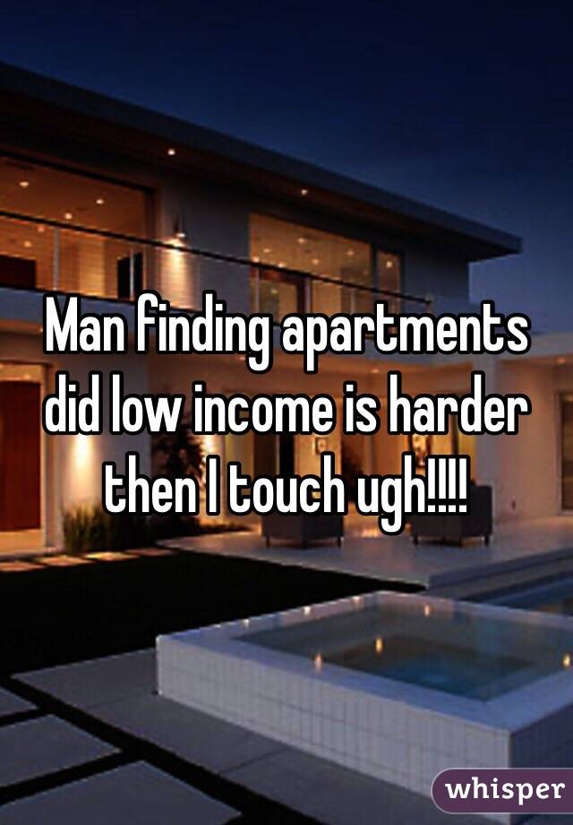 Man finding apartments did low income is harder then I touch ugh!!!!