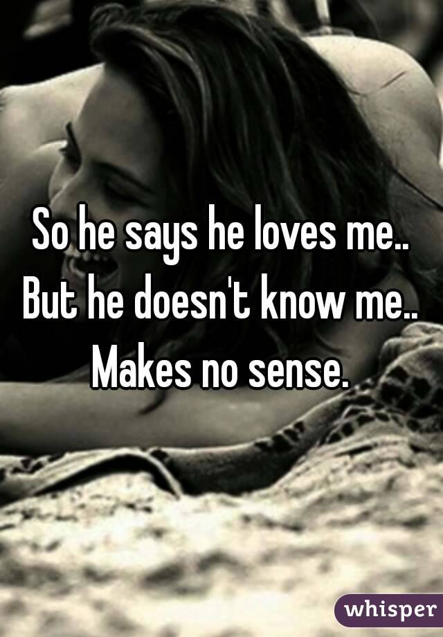 So he says he loves me..
But he doesn't know me..
Makes no sense.