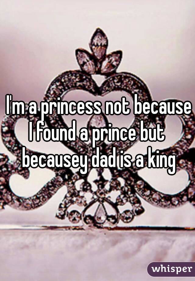  I'm a princess not because
I found a prince but becausey dad is a king