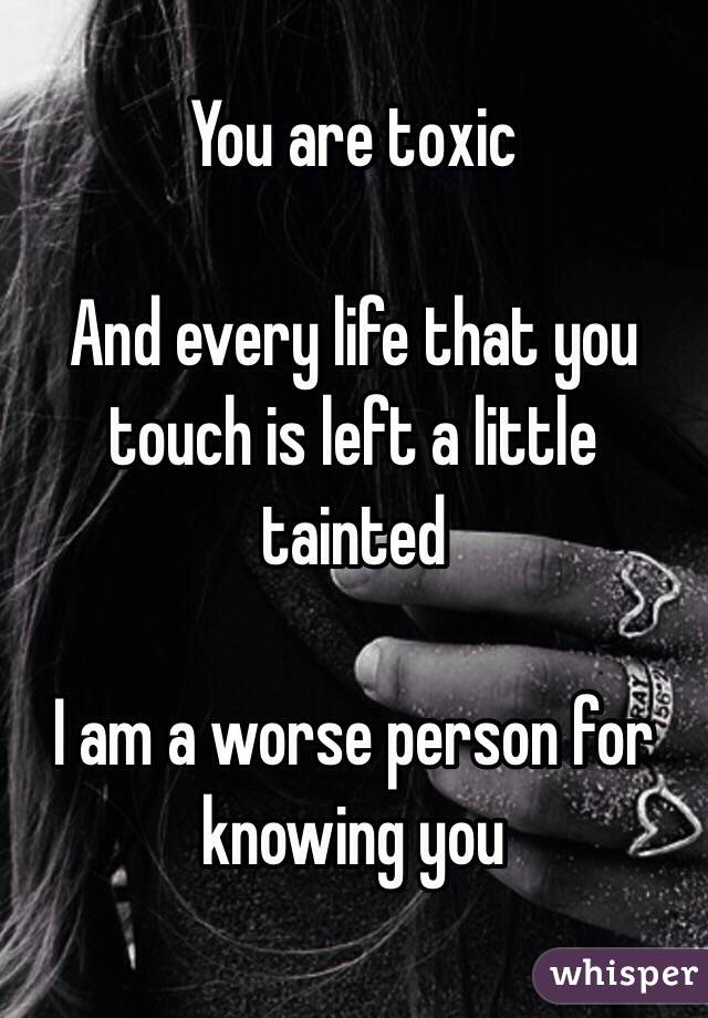 You are toxic

And every life that you touch is left a little tainted

I am a worse person for knowing you