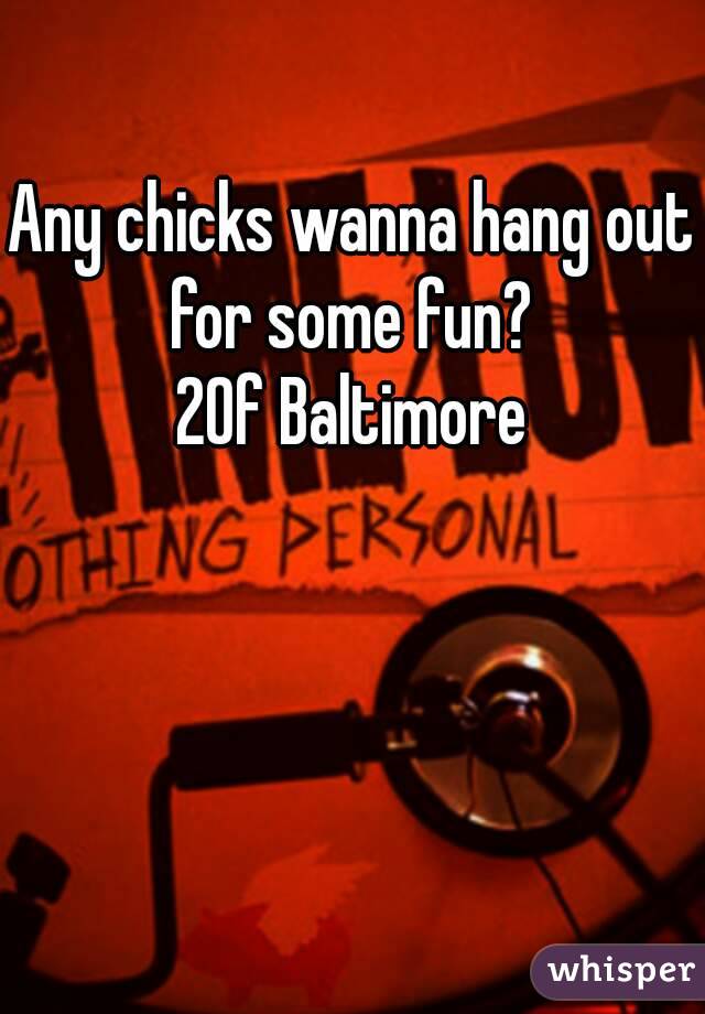 Any chicks wanna hang out for some fun? 
20f Baltimore