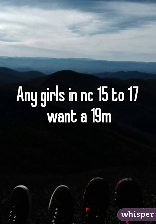 Any girls in nc 15 to 17 want a 19m