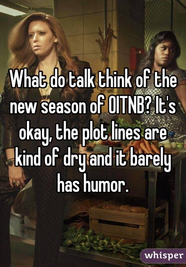 What do talk think of the new season of OITNB? It's okay, the plot lines are kind of dry and it barely has humor. 