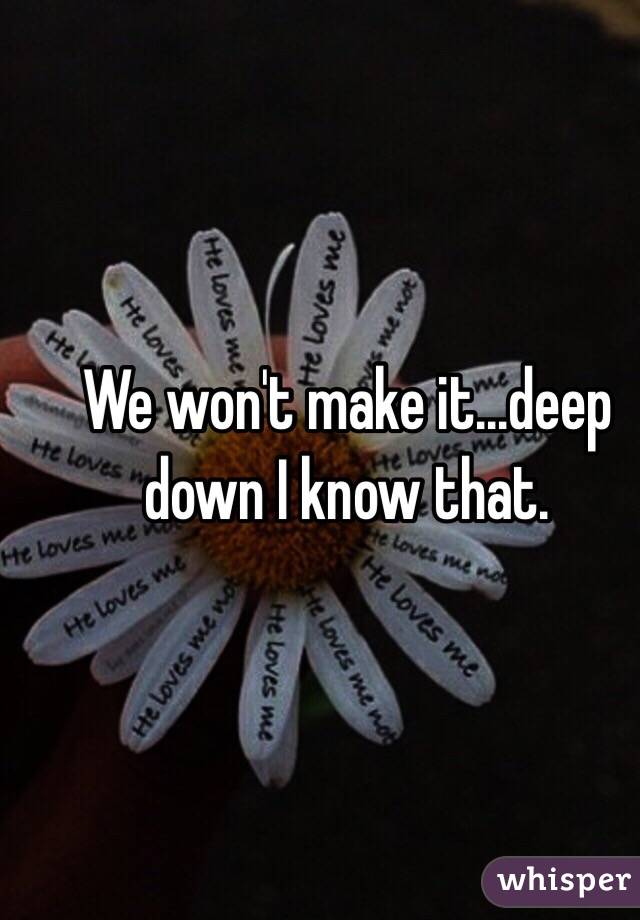 We won't make it...deep down I know that. 