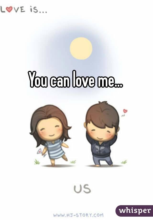 You can love me...