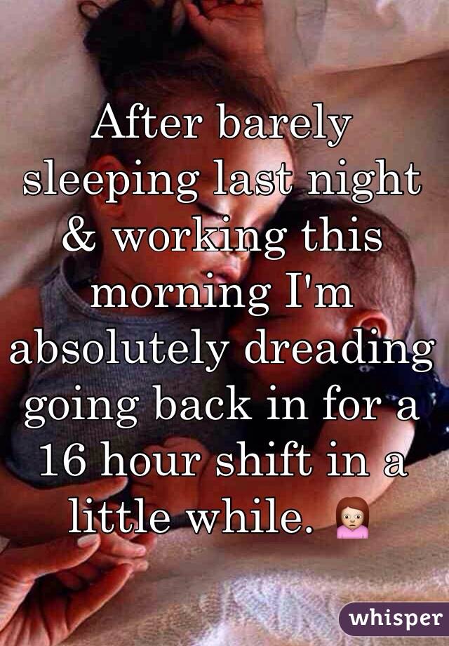 After barely sleeping last night & working this morning I'm absolutely dreading going back in for a 16 hour shift in a little while. 🙍