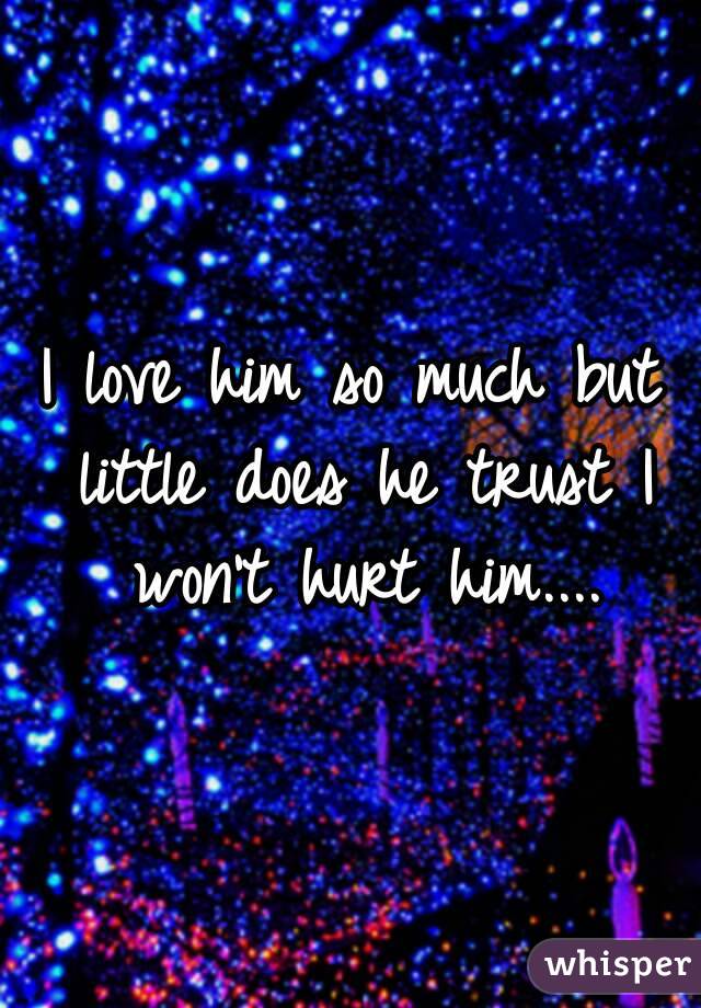 I love him so much but little does he trust I won't hurt him....