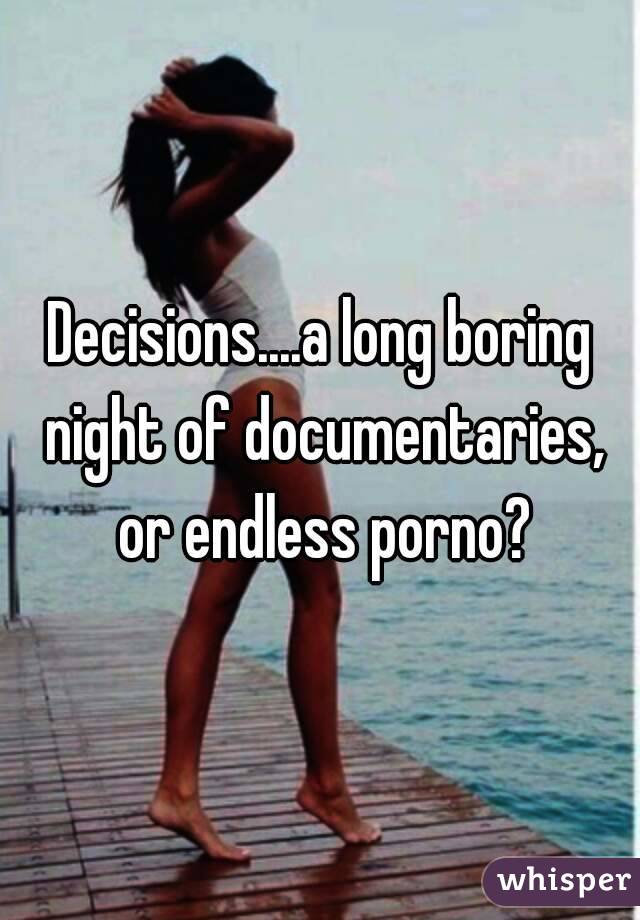 Decisions....a long boring night of documentaries, or endless porno?