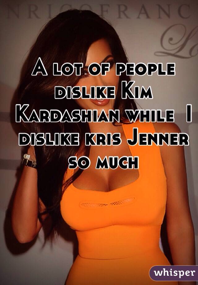 A lot of people dislike Kim Kardashian while  I dislike kris Jenner so much