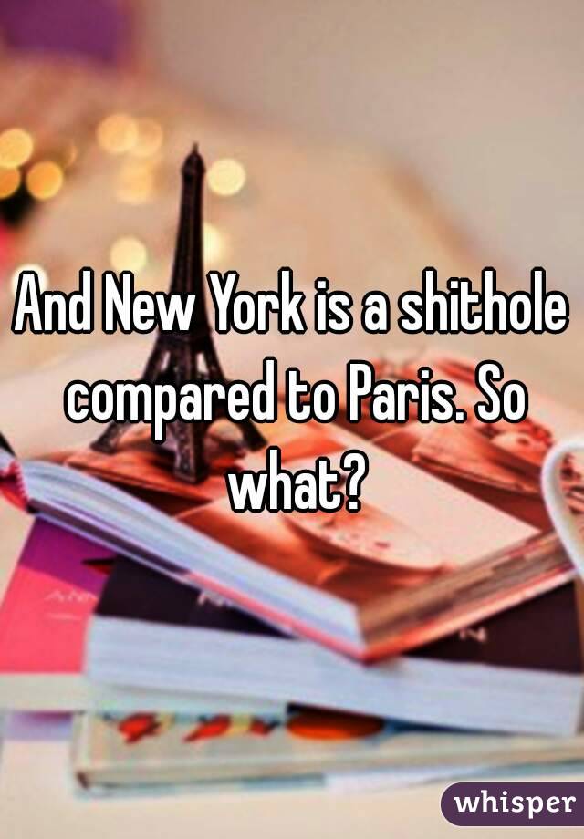 And New York is a shithole compared to Paris. So what?