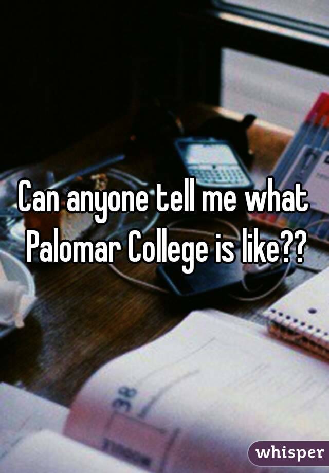 Can anyone tell me what Palomar College is like??