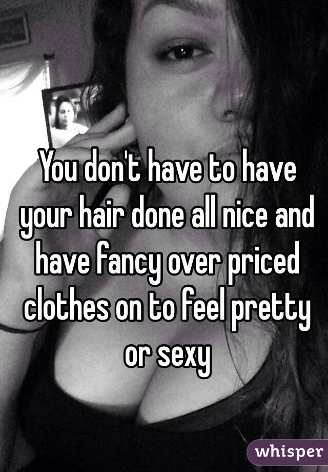 You don't have to have your hair done all nice and have fancy over priced clothes on to feel pretty or sexy