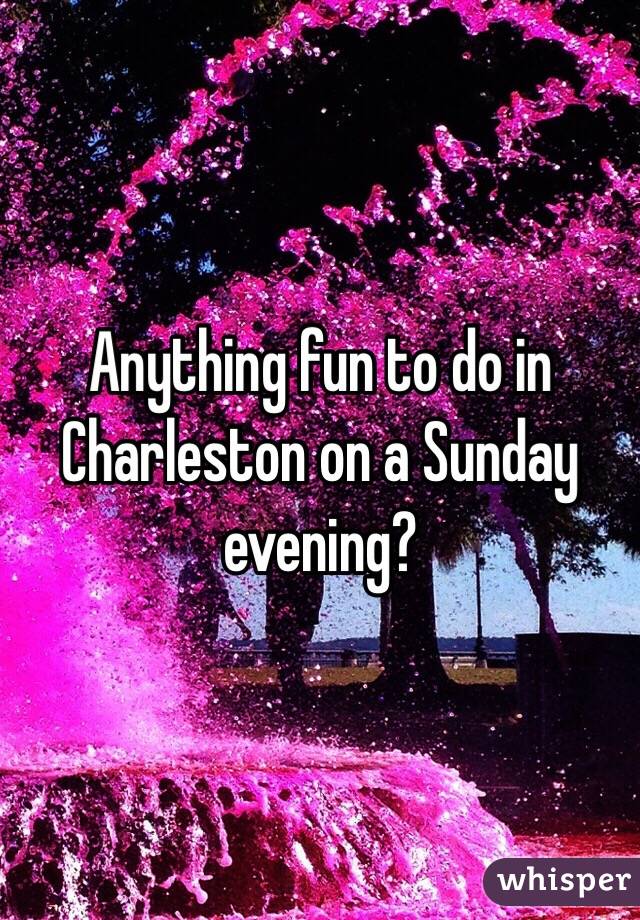 Anything fun to do in Charleston on a Sunday evening? 