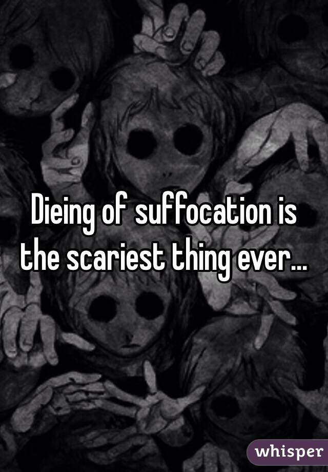 Dieing of suffocation is the scariest thing ever...