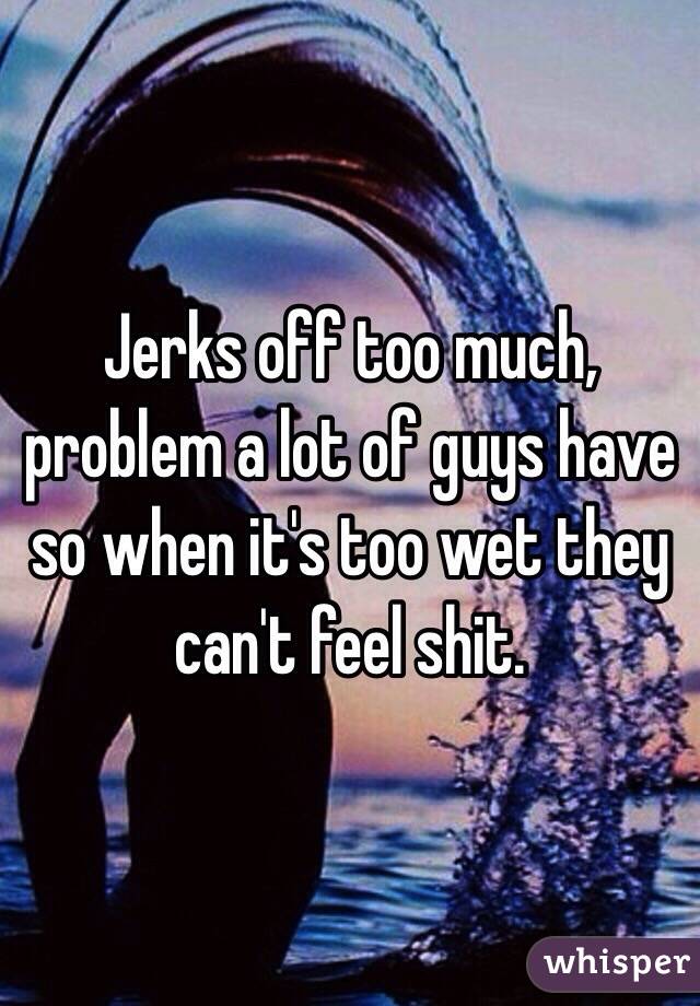 Jerks off too much, problem a lot of guys have so when it's too wet they can't feel shit.